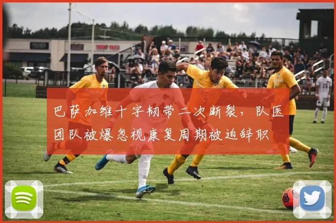 巴萨加维十字韧带二次断裂,队医团队被爆忽视康复周期被迫辞职