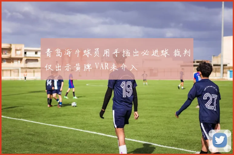 青岛海牛球员用手挡出必进球 裁判仅出示黄牌 VAR未介入