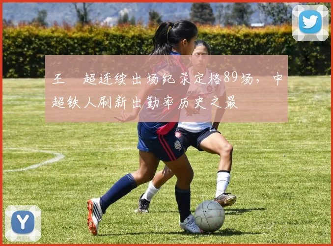 王燊超连续出场纪录定格89场，中超铁人刷新出勤率历史之最