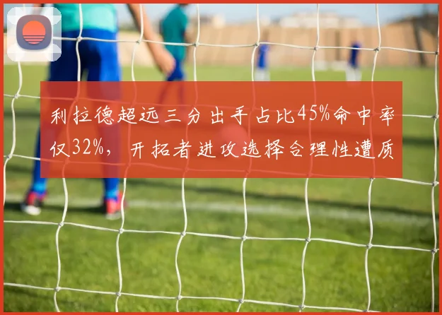 利拉德超远三分出手占比45%命中率仅32%,开拓者进攻选择合理性遭质疑