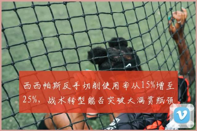 西西帕斯反手切削使用率从15%增至25%,战术转型能否突破大满贯瓶颈