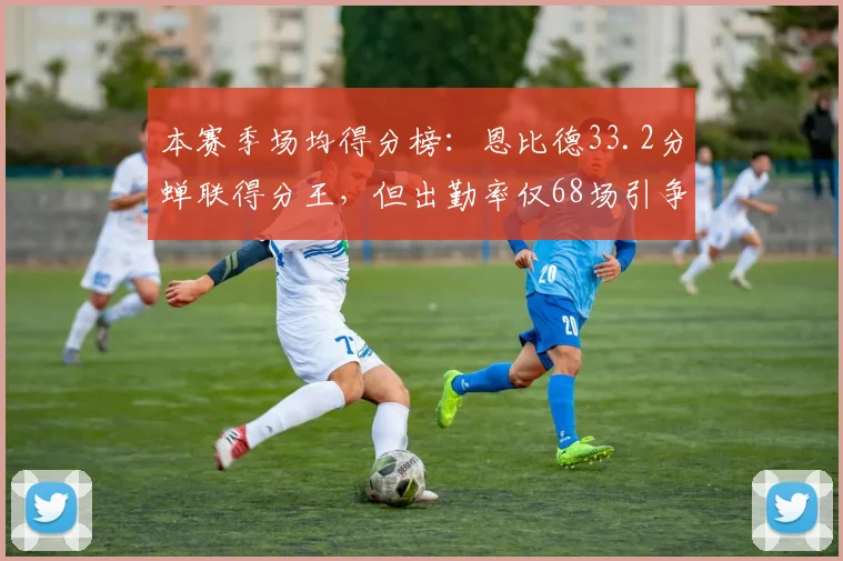 本赛季场均得分榜:恩比德33.2分蝉联得分王,但出勤率仅68场引争议