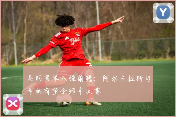 美网男单八强前瞻：阿尔卡拉斯与辛纳有望会师半决赛